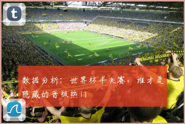 数据分析：世界杯半决赛，谁才是隐藏的晋级热门