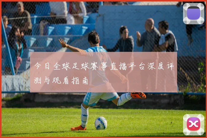 今日全球足球赛事直播平台深度评测与观看指南