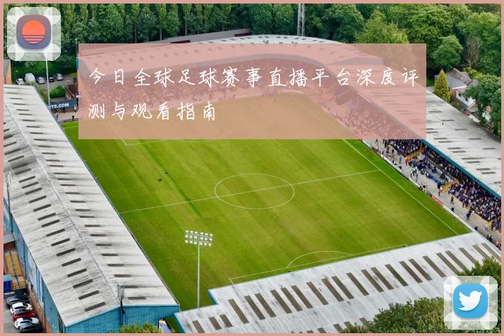 今日全球足球赛事直播平台深度评测与观看指南