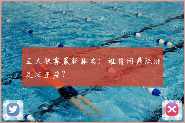 五大联赛最新排名:谁将问鼎欧洲足坛王座?