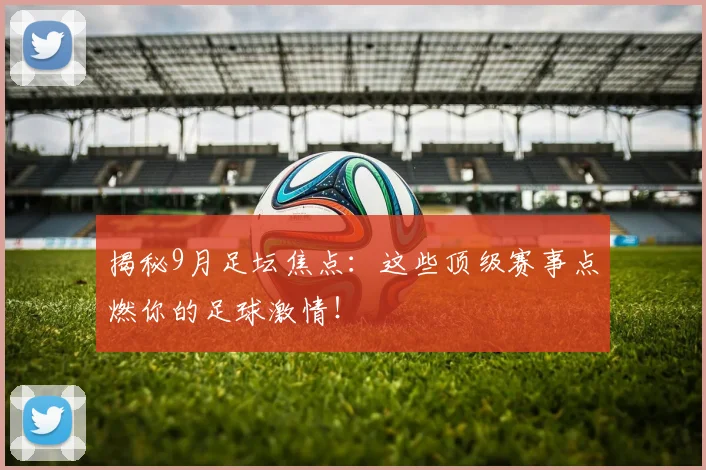 揭秘9月足坛焦点：这些顶级赛事点燃你的足球激情！