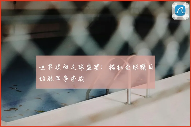 世界顶级足球盛宴：揭秘全球瞩目的冠军争夺战