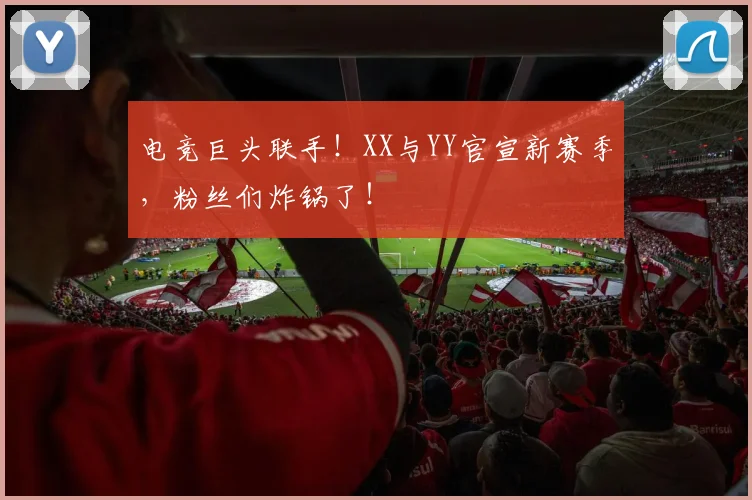 电竞巨头联手！XX与YY官宣新赛季，粉丝们炸锅了！