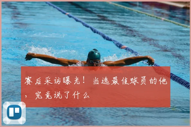 赛后采访曝光!当选最佳球员的他,究竟说了什么