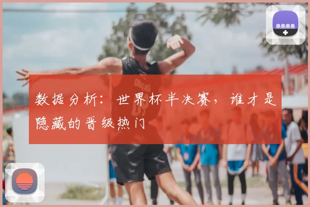 数据分析:世界杯半决赛,谁才是隐藏的晋级热门