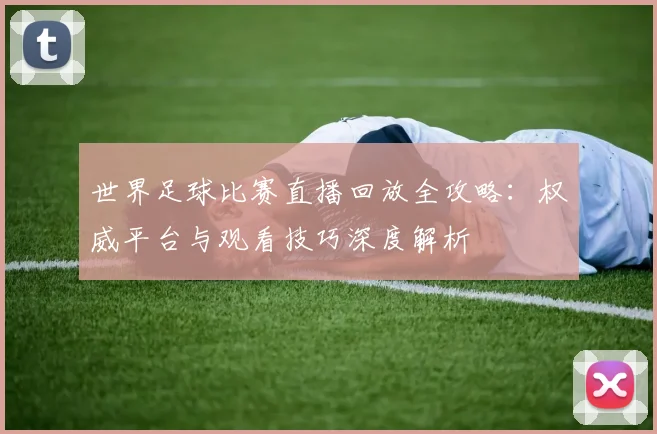 世界足球比赛直播回放全攻略：权威平台与观看技巧深度解析