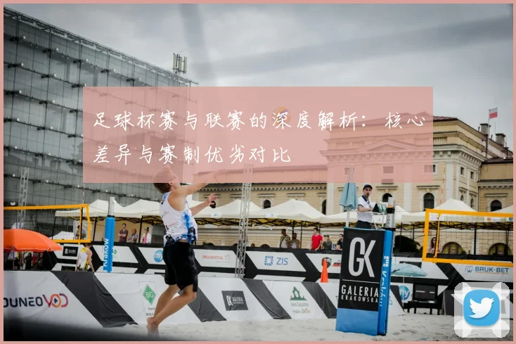 足球杯赛与联赛的深度解析:核心差异与赛制优劣对比