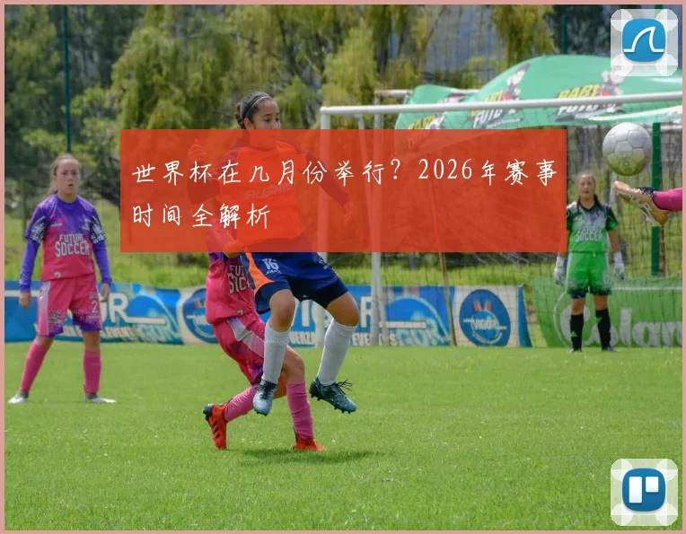 世界杯在几月份举行？2026年赛事时间全解析