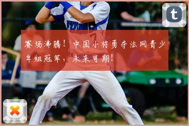 赛场沸腾！中国小将勇夺法网青少年组冠军，未来可期！