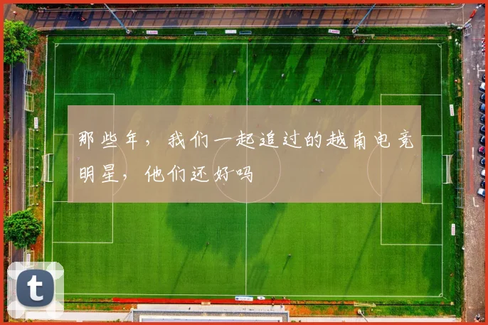 那些年，我们一起追过的越南电竞明星，他们还好吗