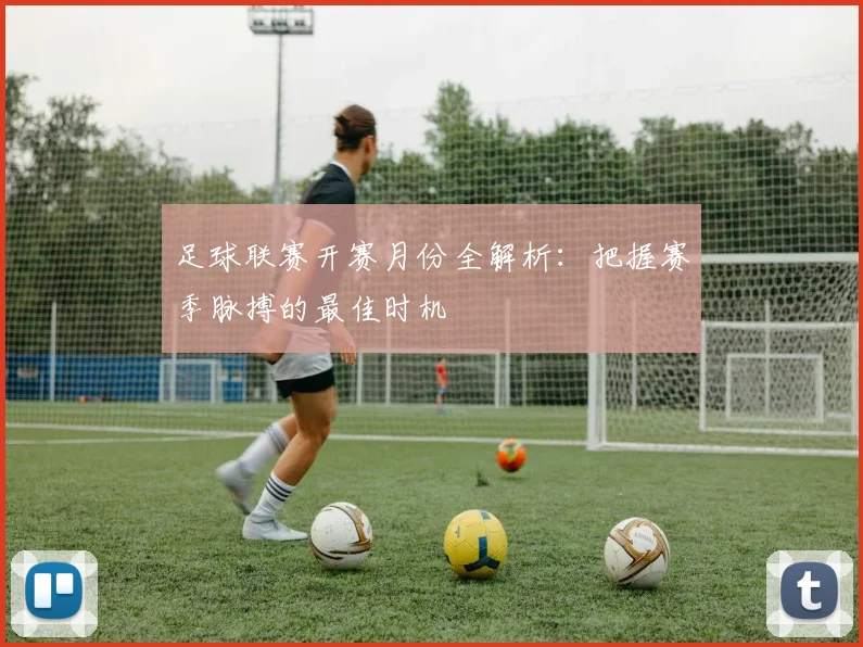 足球联赛开赛月份全解析：把握赛季脉搏的最佳时机