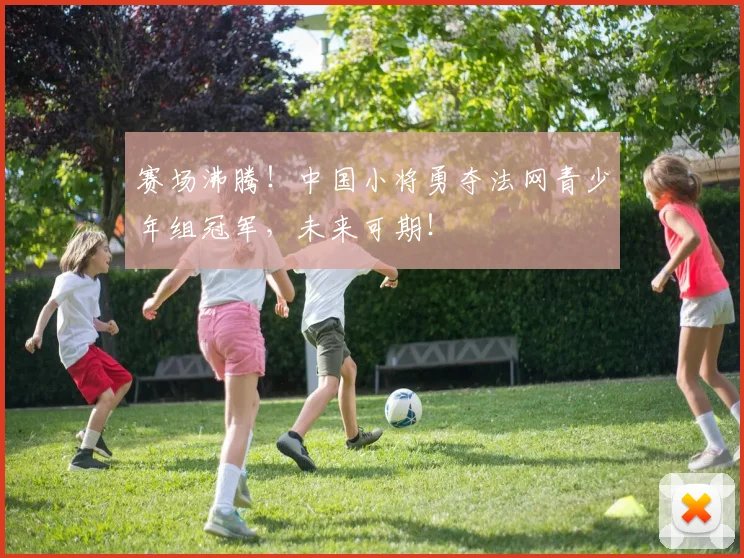 赛场沸腾！中国小将勇夺法网青少年组冠军，未来可期！