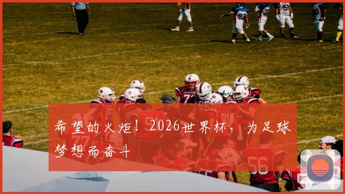 希望的火炬！2026世界杯，为足球梦想而奋斗