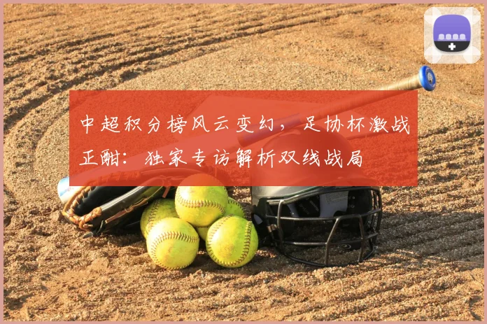 中超积分榜风云变幻，足协杯激战正酣：独家专访解析双线战局