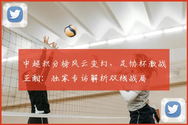 中超积分榜风云变幻，足协杯激战正酣：独家专访解析双线战局
