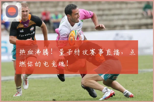 热血沸腾！量子特攻赛事直播，点燃你的电竞魂！
