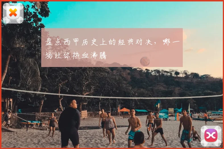 盘点西甲历史上的经典对决，哪一场让你热血沸腾
