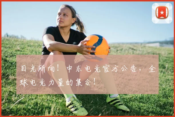 目光所向！中东电竞官方公告，全球电竞力量的集合！