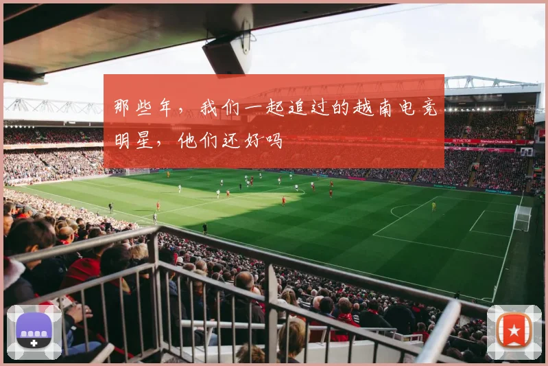 那些年，我们一起追过的越南电竞明星，他们还好吗