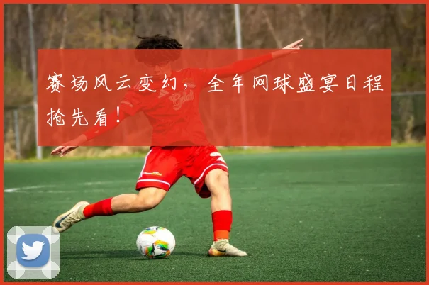 赛场风云变幻，全年网球盛宴日程抢先看！