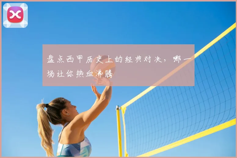 盘点西甲历史上的经典对决，哪一场让你热血沸腾