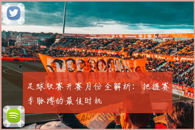 足球联赛开赛月份全解析：把握赛季脉搏的最佳时机